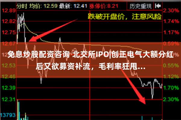 免息炒股配资咨询 北交所IPO|创正电气大额分红后又欲募资补流，毛利率狂甩...
