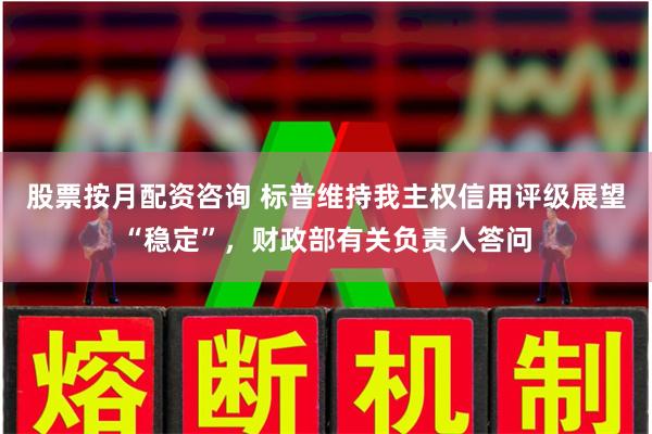 股票按月配资咨询 标普维持我主权信用评级展望“稳定”，财政部有关负责人答问