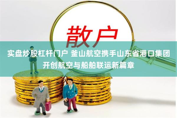 实盘炒股杠杆门户 釜山航空携手山东省港口集团开创航空与船舶联运新篇章