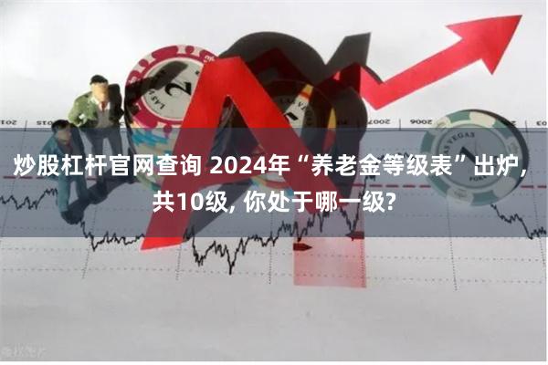 炒股杠杆官网查询 2024年“养老金等级表”出炉, 共10级, 你处于哪一级?