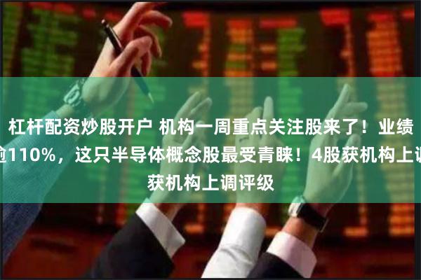 杠杆配资炒股开户 机构一周重点关注股来了！业绩大增逾110%，这只半导体概念股最受青睐！4股获机构上调评级