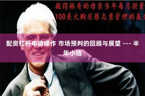 配资杠杆申请操作 市场预判的回顾与展望 --- 半年小结