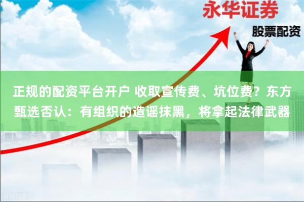 正规的配资平台开户 收取宣传费、坑位费？东方甄选否认：有组织的造谣抹黑，将拿起法律武器