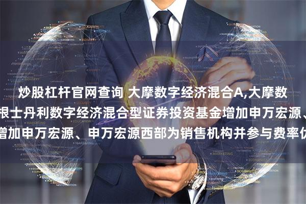 炒股杠杆官网查询 大摩数字经济混合A,大摩数字经济混合C: 关于摩根士丹利数字经济混合型证券投资基金增加申万宏源、申万宏源西部为销售机构并参与费率优惠活动的公告