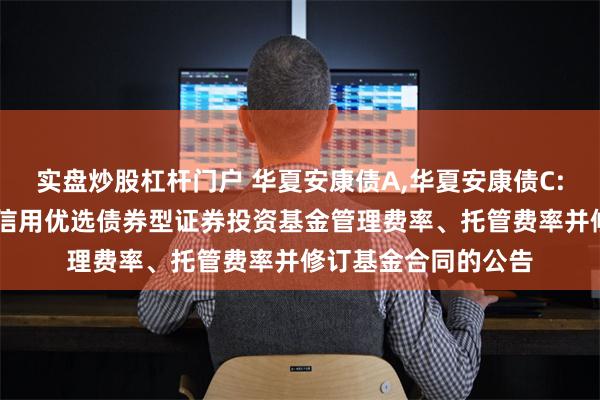 实盘炒股杠杆门户 华夏安康债A,华夏安康债C: 关于调低华夏安康信用优选债券型证券投资基金管理费率、托管费率并修订基金合同的公告