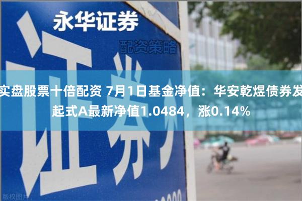 实盘股票十倍配资 7月1日基金净值：华安乾煜债券发起式A最新净值1.0484，涨0.14%