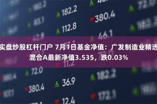 实盘炒股杠杆门户 7月1日基金净值：广发制造业精选混合A最新净值3.535，跌0.03%
