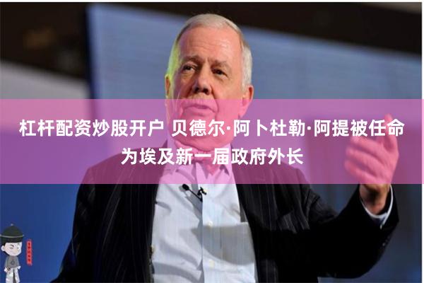 杠杆配资炒股开户 贝德尔·阿卜杜勒·阿提被任命为埃及新一届政府外长