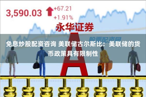 免息炒股配资咨询 美联储古尔斯比：美联储的货币政策具有限制性