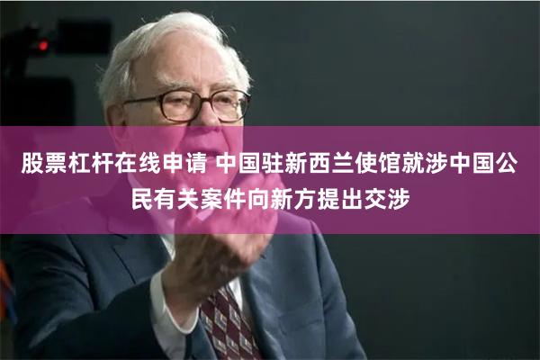 股票杠杆在线申请 中国驻新西兰使馆就涉中国公民有关案件向新方提出交涉