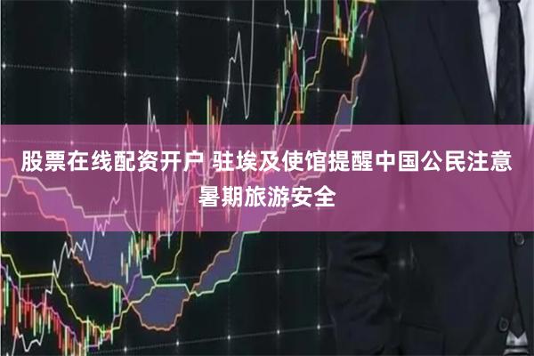 股票在线配资开户 驻埃及使馆提醒中国公民注意暑期旅游安全