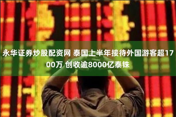 永华证券炒股配资网 泰国上半年接待外国游客超1700万 创收逾8000亿泰铢