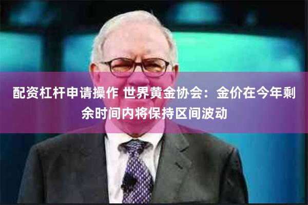 配资杠杆申请操作 世界黄金协会：金价在今年剩余时间内将保持区间波动