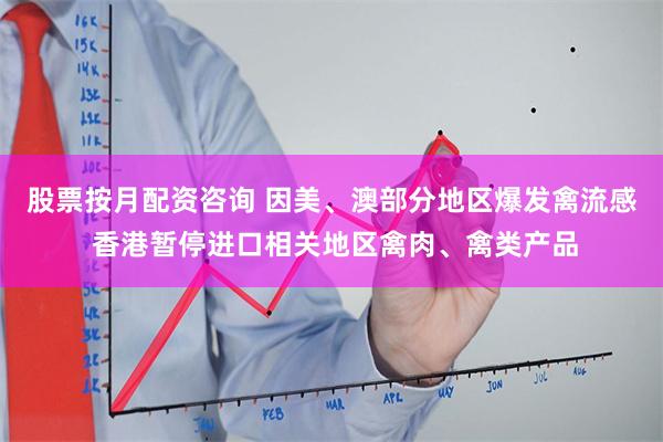 股票按月配资咨询 因美、澳部分地区爆发禽流感 香港暂停进口相关地区禽肉、禽类产品