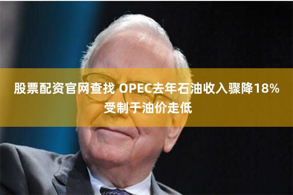 股票配资官网查找 OPEC去年石油收入骤降18% 受制于油价走低