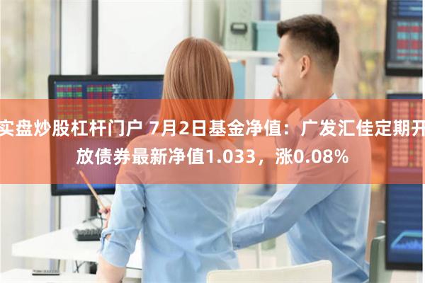 实盘炒股杠杆门户 7月2日基金净值：广发汇佳定期开放债券最新净值1.033，涨0.08%