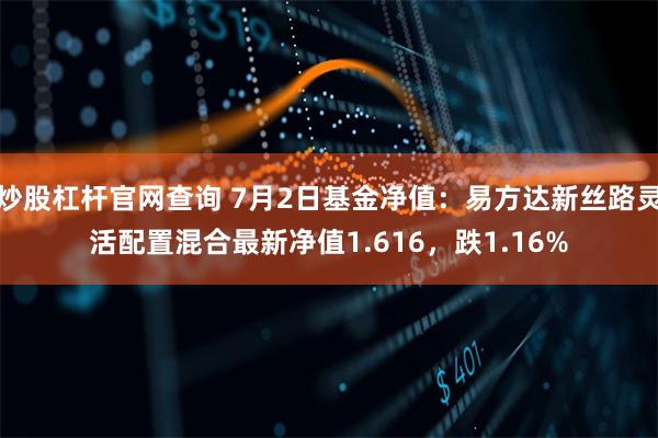 炒股杠杆官网查询 7月2日基金净值：易方达新丝路灵活配置混合最新净值1.616，跌1.16%