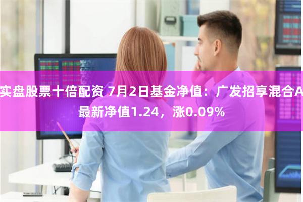 实盘股票十倍配资 7月2日基金净值：广发招享混合A最新净值1.24，涨0.09%
