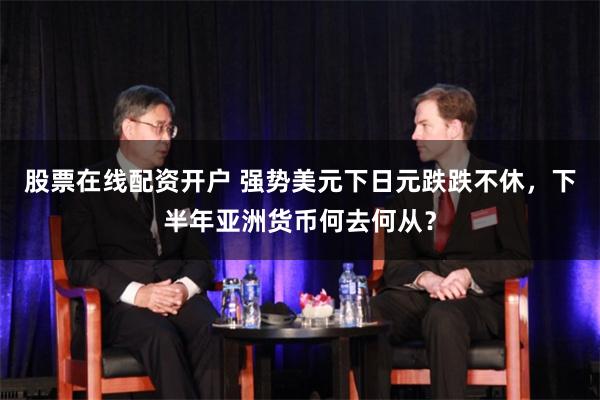 股票在线配资开户 强势美元下日元跌跌不休，下半年亚洲货币何去何从？