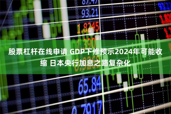 股票杠杆在线申请 GDP下修预示2024年可能收缩 日本央行加息之路复杂化