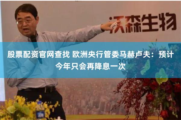 股票配资官网查找 欧洲央行管委马赫卢夫：预计今年只会再降息一次