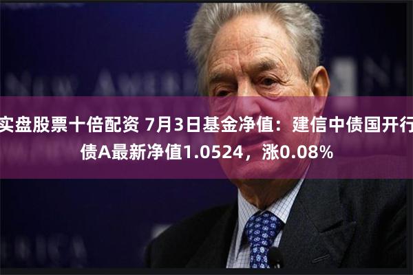 实盘股票十倍配资 7月3日基金净值：建信中债国开行债A最新净值1.0524，涨0.08%
