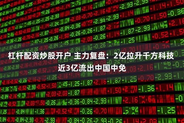 杠杆配资炒股开户 主力复盘：2亿拉升千方科技 近3亿流出中国中免