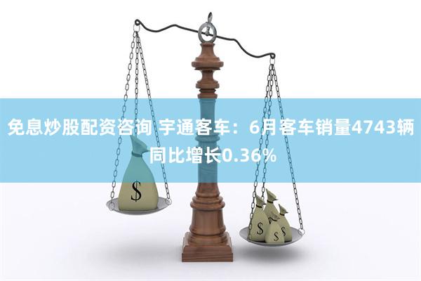 免息炒股配资咨询 宇通客车：6月客车销量4743辆 同比增长0.36%
