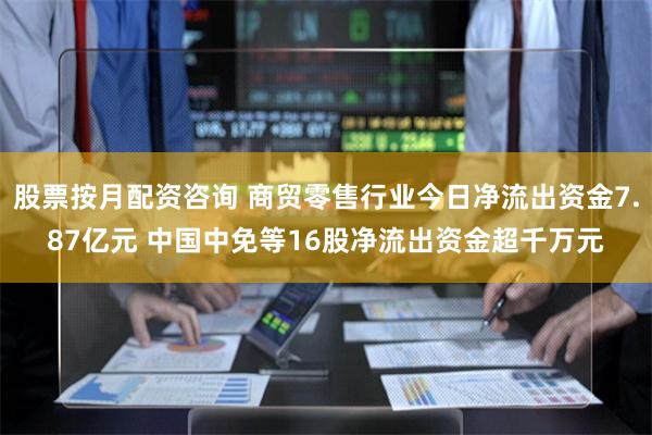 股票按月配资咨询 商贸零售行业今日净流出资金7.87亿元 中国中免等16股净流出资金超千万元