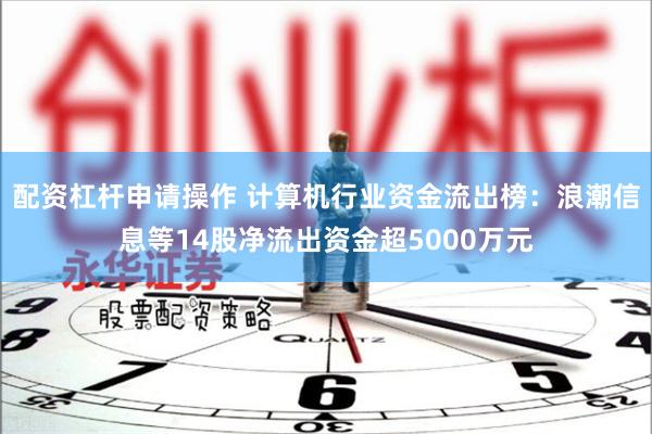 配资杠杆申请操作 计算机行业资金流出榜：浪潮信息等14股净流出资金超5000万元