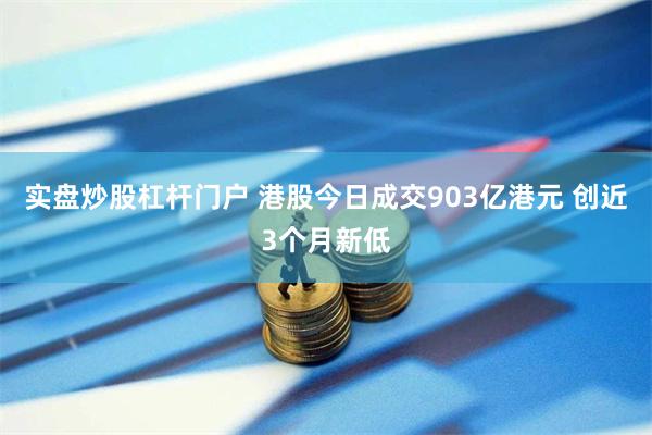 实盘炒股杠杆门户 港股今日成交903亿港元 创近3个月新低
