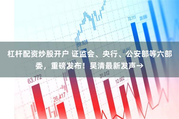 杠杆配资炒股开户 证监会、央行、公安部等六部委，重磅发布！吴清最新发声→