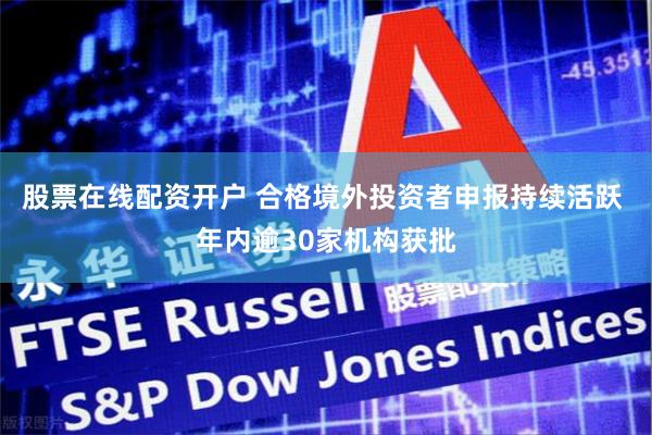 股票在线配资开户 合格境外投资者申报持续活跃 年内逾30家机构获批