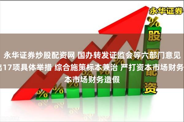 永华证券炒股配资网 国办转发证监会等六部门意见 提出17项具体举措 综合施策标本兼治 严打资本市场财务造假