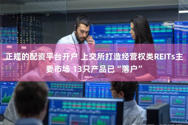 正规的配资平台开户 上交所打造经营权类REITs主要市场 13只产品已“落户”