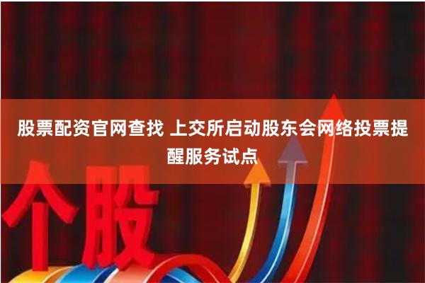 股票配资官网查找 上交所启动股东会网络投票提醒服务试点