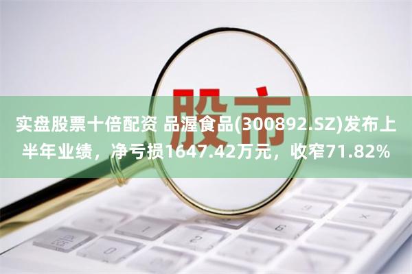 实盘股票十倍配资 品渥食品(300892.SZ)发布上半年业绩，净亏损1647.42万元，收窄71.82%