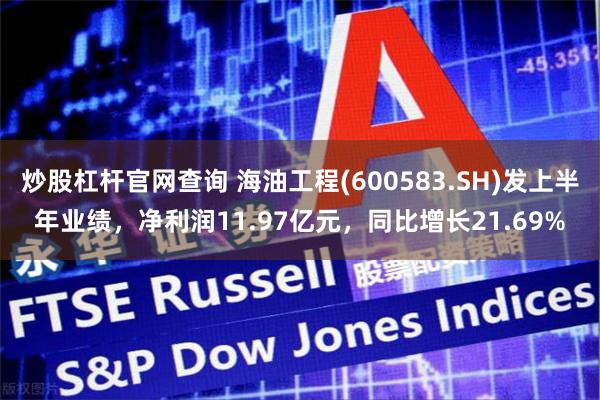 炒股杠杆官网查询 海油工程(600583.SH)发上半年业绩，净利润11.97亿元，同比增长21.69%