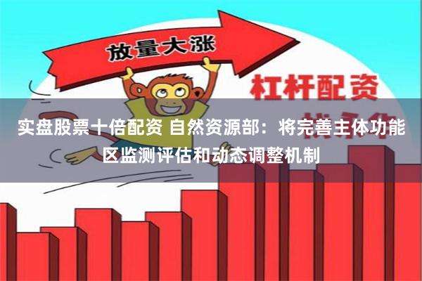 实盘股票十倍配资 自然资源部：将完善主体功能区监测评估和动态调整机制