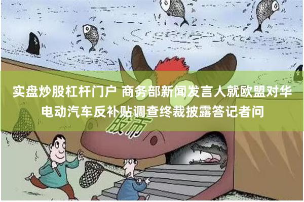 实盘炒股杠杆门户 商务部新闻发言人就欧盟对华电动汽车反补贴调查终裁披露答记者问