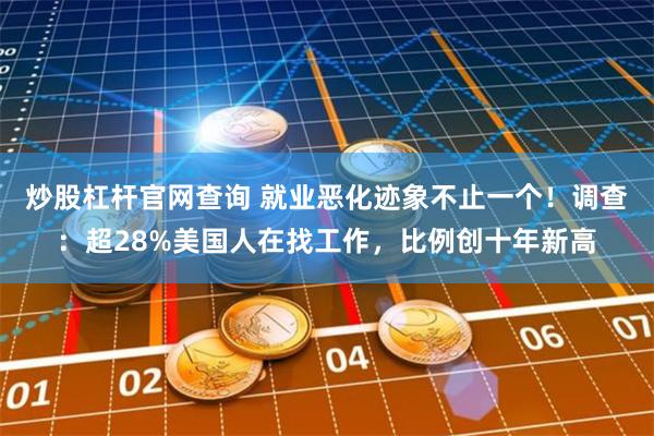 炒股杠杆官网查询 就业恶化迹象不止一个！调查：超28%美国人在找工作，比例创十年新高