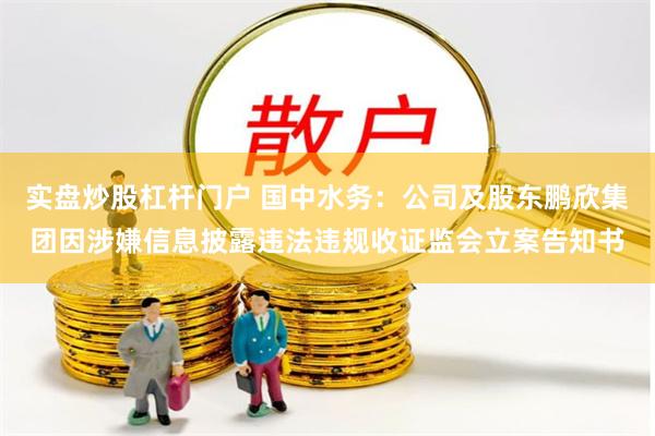 实盘炒股杠杆门户 国中水务：公司及股东鹏欣集团因涉嫌信息披露违法违规收证监会立案告知书