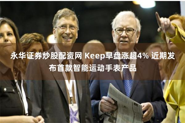 永华证券炒股配资网 Keep早盘涨超4% 近期发布首款智能运动手表产品