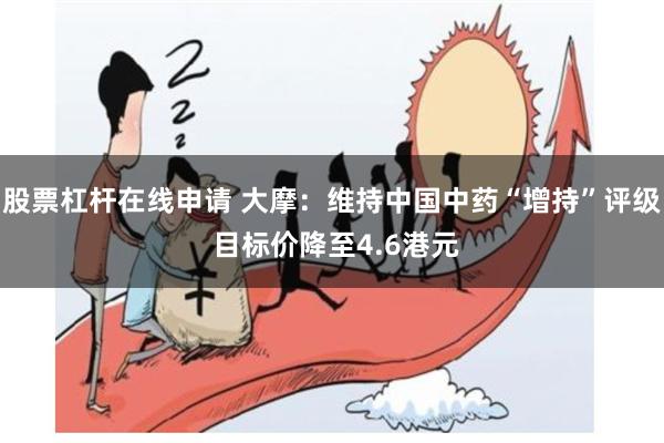 股票杠杆在线申请 大摩：维持中国中药“增持”评级 目标价降至4.6港元
