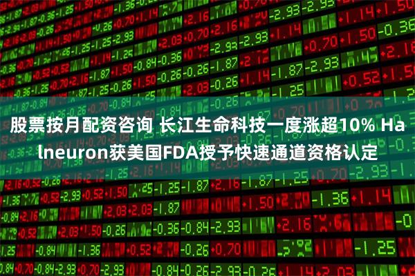 股票按月配资咨询 长江生命科技一度涨超10% Halneuron获美国FDA授予快速通道资格认定