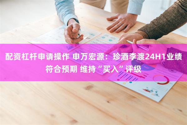 配资杠杆申请操作 申万宏源：珍酒李渡24H1业绩符合预期 维持“买入”评级