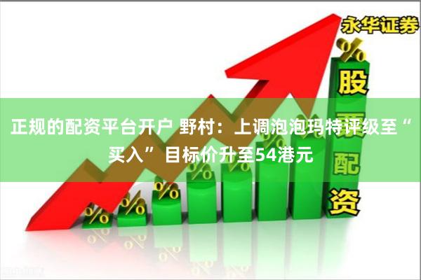 正规的配资平台开户 野村：上调泡泡玛特评级至“买入” 目标价升至54港元