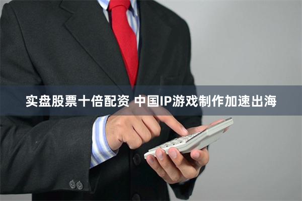 实盘股票十倍配资 中国IP游戏制作加速出海