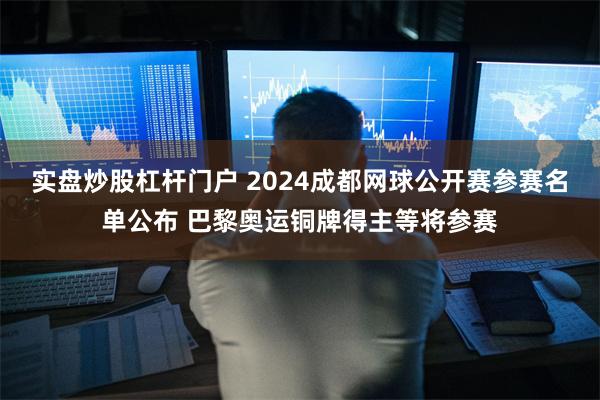 实盘炒股杠杆门户 2024成都网球公开赛参赛名单公布 巴黎奥运铜牌得主等将参赛