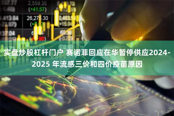 实盘炒股杠杆门户 赛诺菲回应在华暂停供应2024-2025 年流感三价和四价疫苗原因